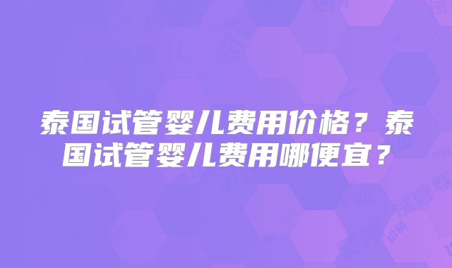 泰国试管婴儿费用价格?泰国试管婴儿费用哪便宜?