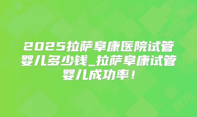 2025拉萨阜康医院试管婴儿多少钱_拉萨阜康试管婴儿成功率！