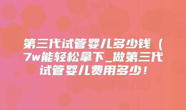 第三代试管婴儿多少钱（7w能轻松拿下_做第三代试管婴儿费用多少！