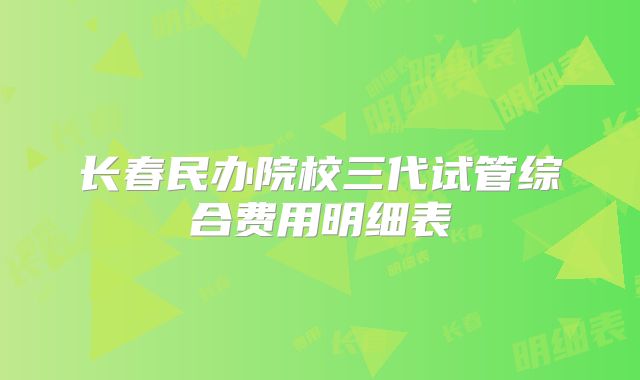 长春民办院校三代试管综合费用明细表
