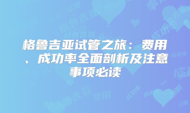 格鲁吉亚试管之旅:费用、成功率全面剖析及注意事项必读
