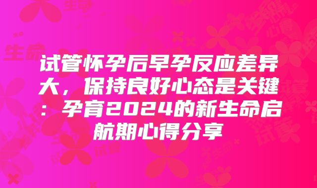 试管怀孕后早孕反应差异大，保持良好心态是关键：孕育2024的新生命启航期心得分享