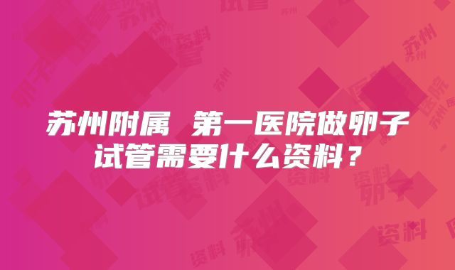 苏州附属 第一医院做卵子试管需要什么资料?