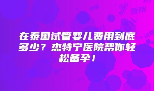 在泰国试管婴儿费用到底多少？杰特宁医院帮你轻松备孕！