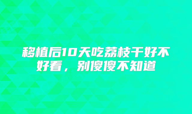移植后10天吃荔枝干好不好看,别傻傻不知道