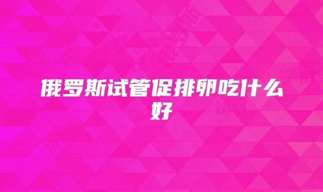 俄罗斯试管促排卵吃什么好