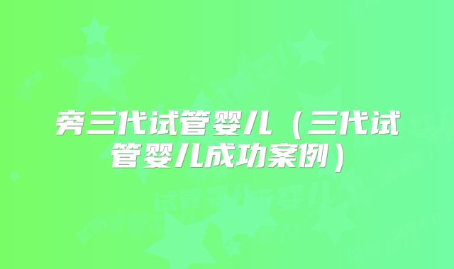 旁三代试管婴儿（三代试管婴儿成功案例）