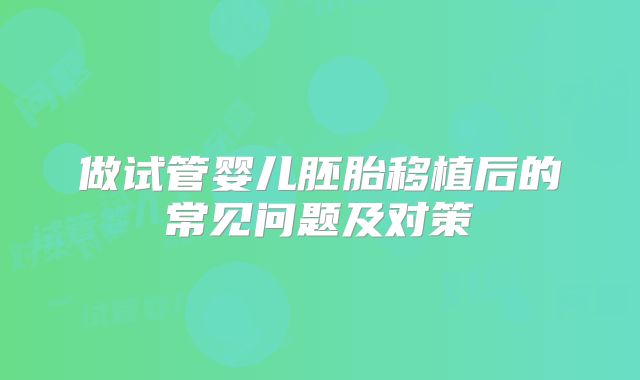 做试管婴儿胚胎移植后的常见问题及对策