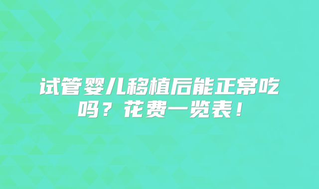 试管婴儿移植后能正常吃吗?花费一览表!