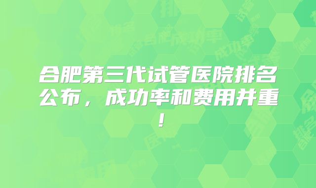 合肥第三代试管医院排名公布，成功率和费用并重！