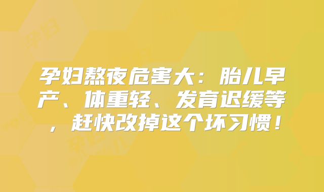 孕妇熬夜危害大：胎儿早产、体重轻、发育迟缓等，赶快改掉这个坏习惯！