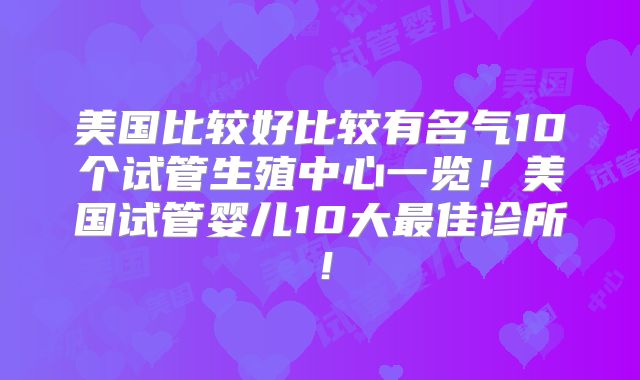 美国比较好比较有名气10个试管生殖中心一览！美国试管婴儿10大最佳诊所！