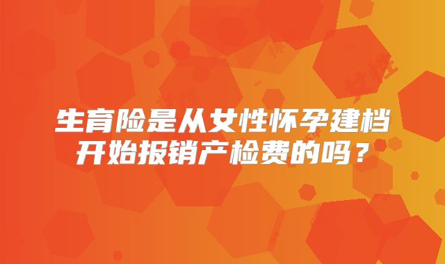 生育险是从女性怀孕建档开始报销产检费的吗？