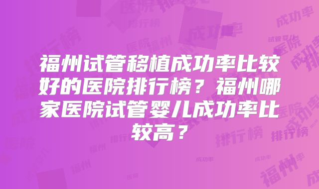 福州试管移植成功率比较好的医院排行榜？福州哪家医院试管婴儿成功率比较高？