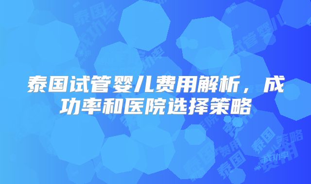 泰国试管婴儿费用解析，成功率和医院选择策略