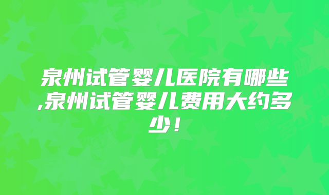 泉州试管婴儿医院有哪些,泉州试管婴儿费用大约多少！