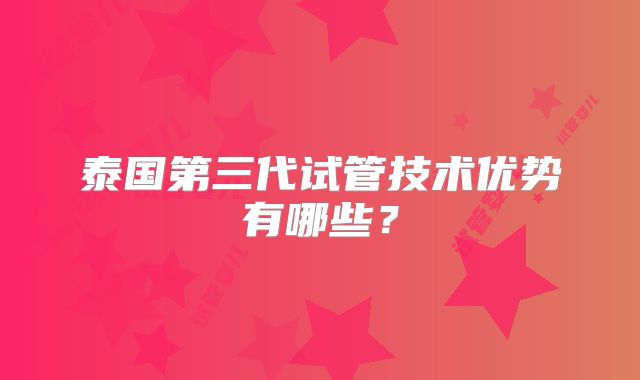 泰国第三代试管技术优势有哪些？