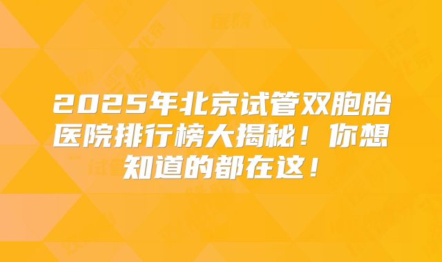 2025年北京试管双胞胎医院排行榜大揭秘！你想知道的都在这！