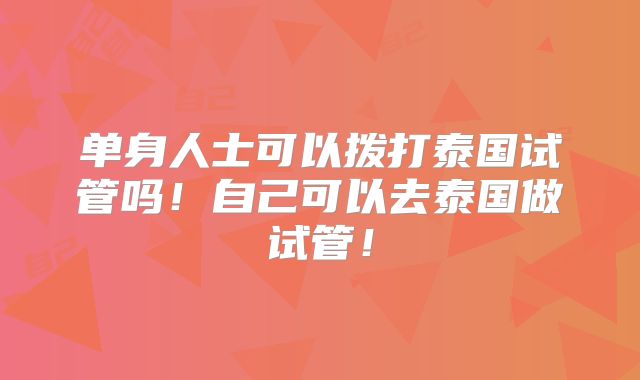 单身人士可以拨打泰国试管吗！自己可以去泰国做试管！