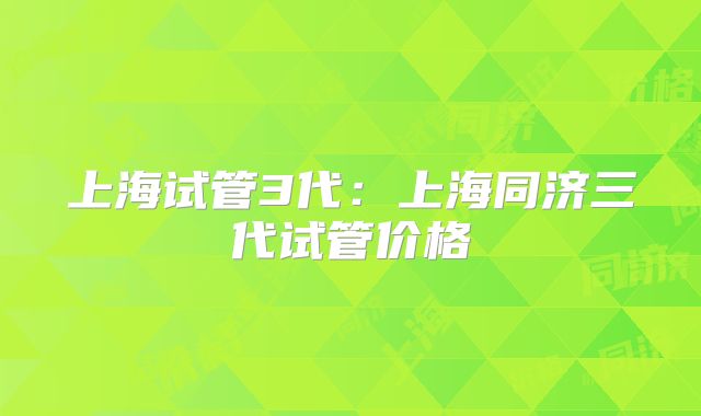 上海试管3代：上海同济三代试管价格