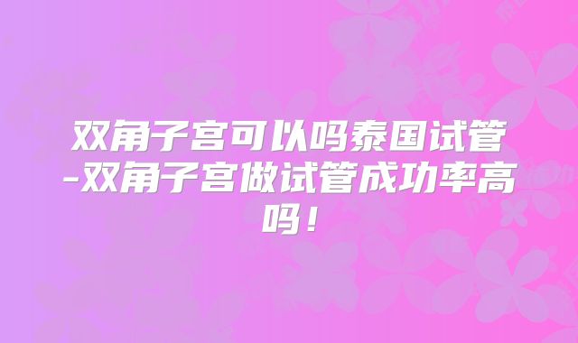 双角子宫可以吗泰国试管-双角子宫做试管成功率高吗!
