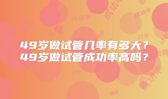 49岁做试管几率有多大？49岁做试管成功率高吗？