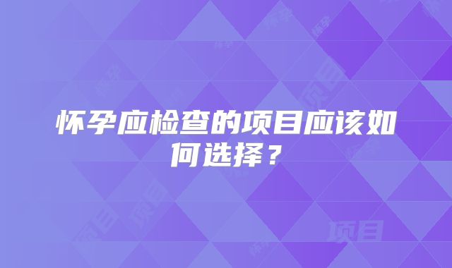 怀孕应检查的项目应该如何选择？