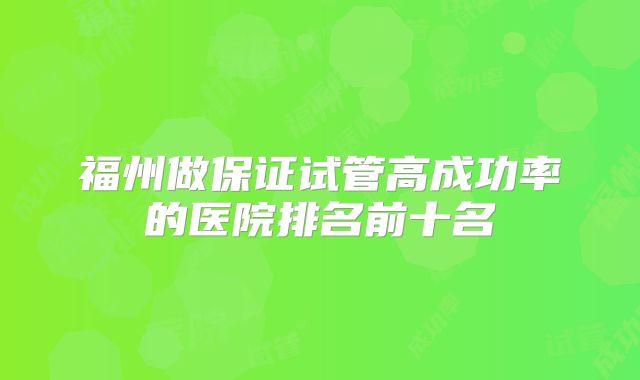 福州做保证试管高成功率的医院排名前十名