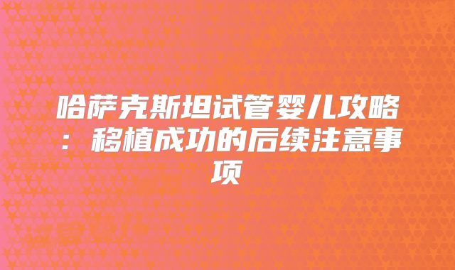 哈萨克斯坦试管婴儿攻略：移植成功的后续注意事项