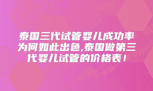 泰国三代试管婴儿成功率为何如此出色,泰国做第三代婴儿试管的价格表！
