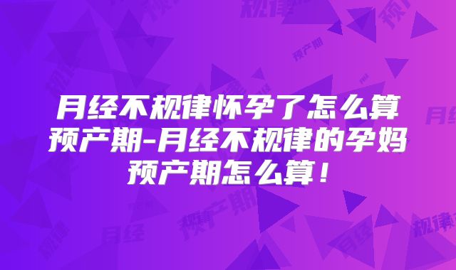 月经不规律怀孕了怎么算预产期-月经不规律的孕妈预产期怎么算!