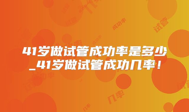 41岁做试管成功率是多少_41岁做试管成功几率！
