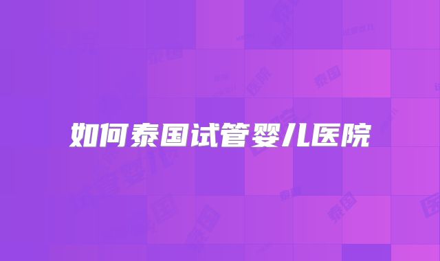 如何泰国试管婴儿医院