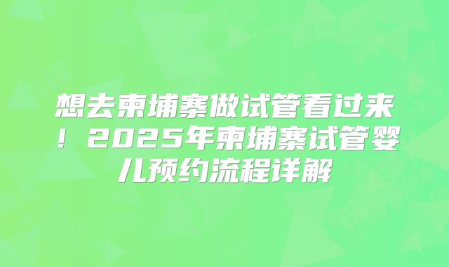 想去柬埔寨做试管看过来！2025年柬埔寨试管婴儿预约流程详解