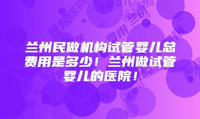 兰州民做机构试管婴儿总费用是多少!兰州做试管婴儿的医院!