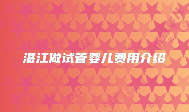 湛江做试管婴儿费用介绍