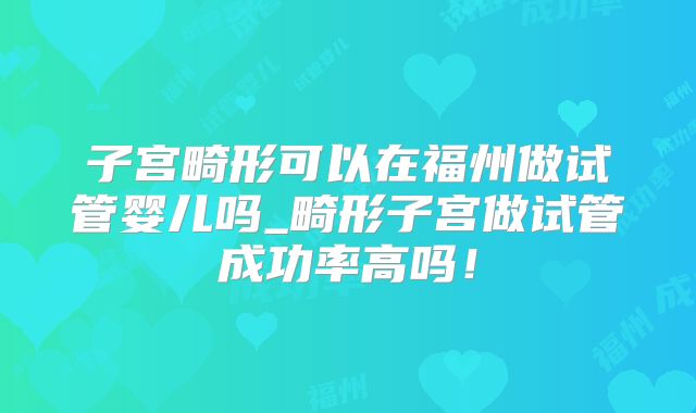 子宫畸形可以在福州做试管婴儿吗_畸形子宫做试管成功率高吗！