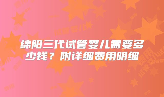 绵阳三代试管婴儿需要多少钱?附详细费用明细