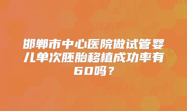 邯郸市中心医院做试管婴儿单次胚胎移植成功率有60吗？