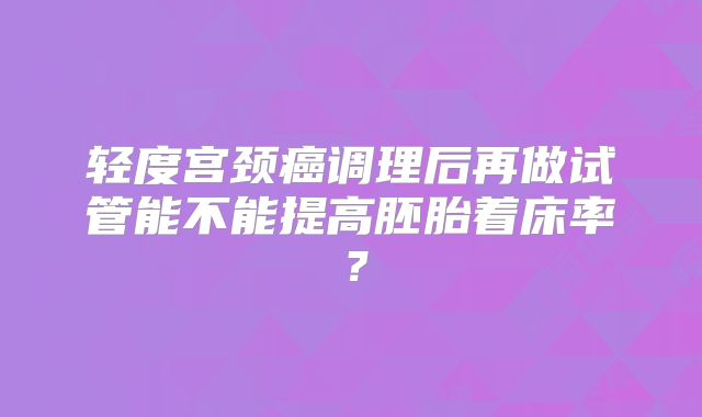 轻度宫颈癌调理后再做试管能不能提高胚胎着床率？