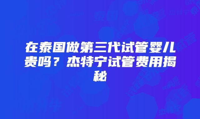 在泰国做第三代试管婴儿贵吗？杰特宁试管费用揭秘