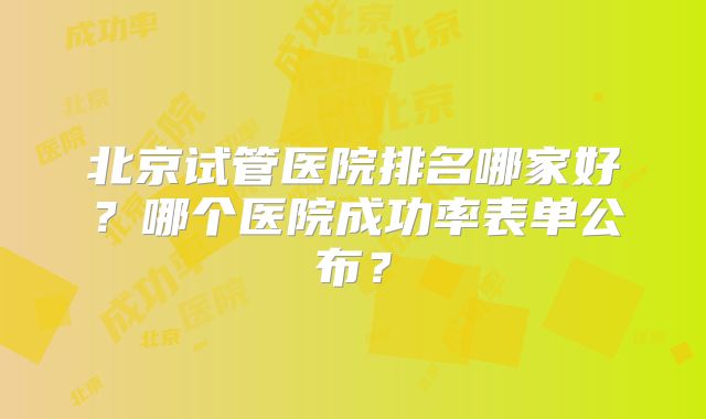 北京试管医院排名哪家好？哪个医院成功率表单公布？