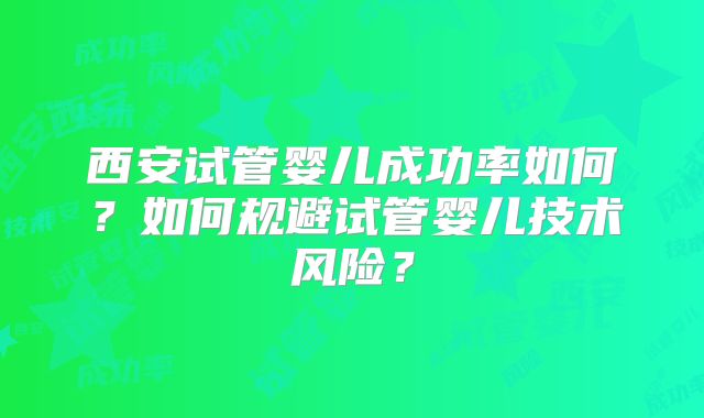 西安试管婴儿成功率如何？如何规避试管婴儿技术风险？