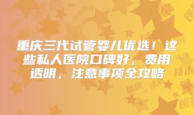 重庆三代试管婴儿优选！这些私人医院口碑好，费用透明，注意事项全攻略