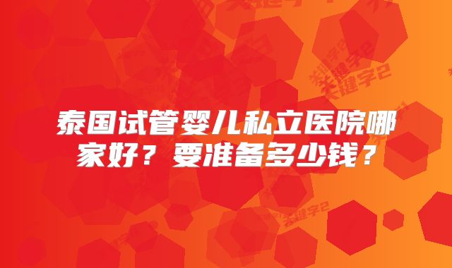 泰国试管婴儿私立医院哪家好?要准备多少钱?