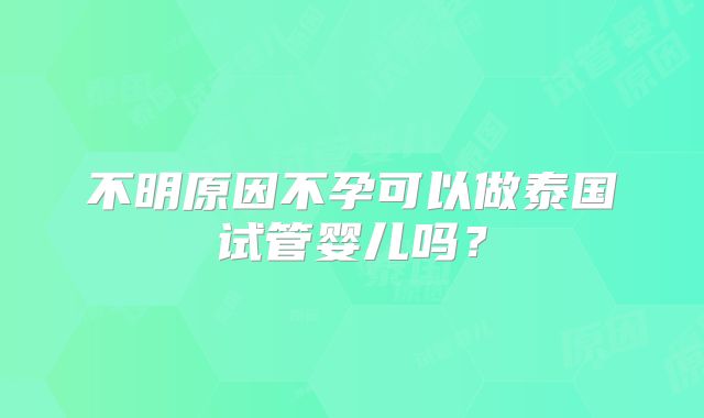 不明原因不孕可以做泰国试管婴儿吗?