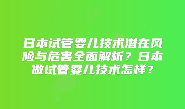 日本试管婴儿技术潜在风险与危害全面解析?日本做试管婴儿技术怎样?