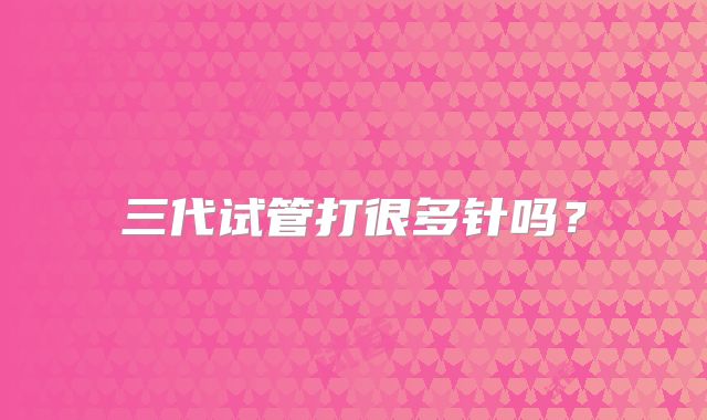 三代试管打很多针吗?
