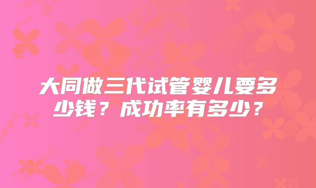 大同做三代试管婴儿要多少钱?成功率有多少?