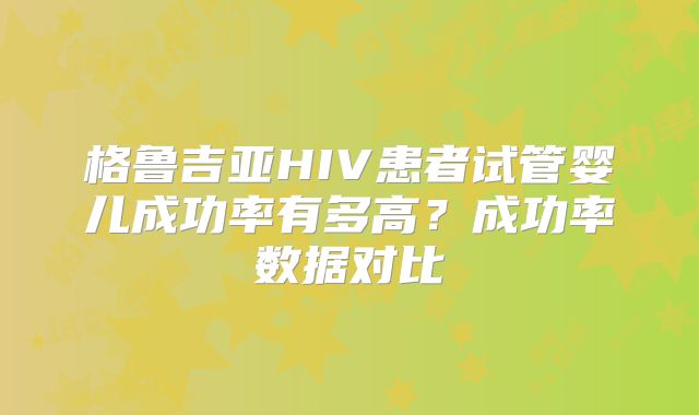 格鲁吉亚HIV患者试管婴儿成功率有多高？成功率数据对比